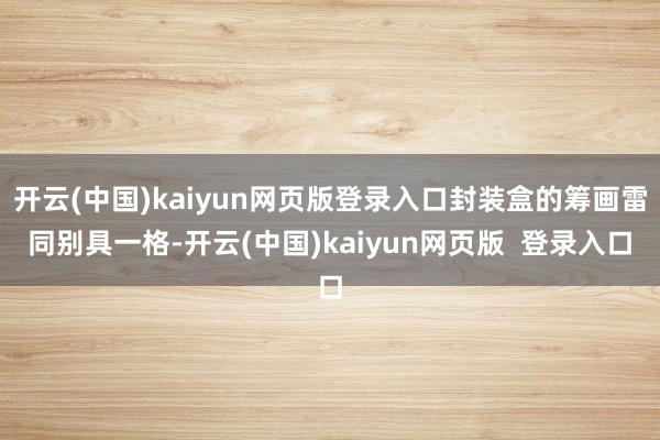 开云(中国)kaiyun网页版登录入口封装盒的筹画雷同别具一格-开云(中国)kaiyun网页版  登录入口