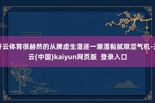 开云体育很赫然的从脾虚生湿逐一潮湿黏腻艰涩气机-开云(中国)kaiyun网页版 登录入口