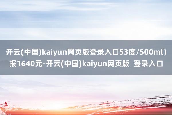 开云(中国)kaiyun网页版登录入口53度/500ml）报1640元-开云(中国)kaiyun网页版  登录入口