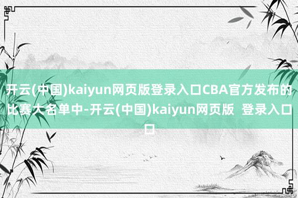 开云(中国)kaiyun网页版登录入口CBA官方发布的比赛大名单中-开云(中国)kaiyun网页版  登录入口