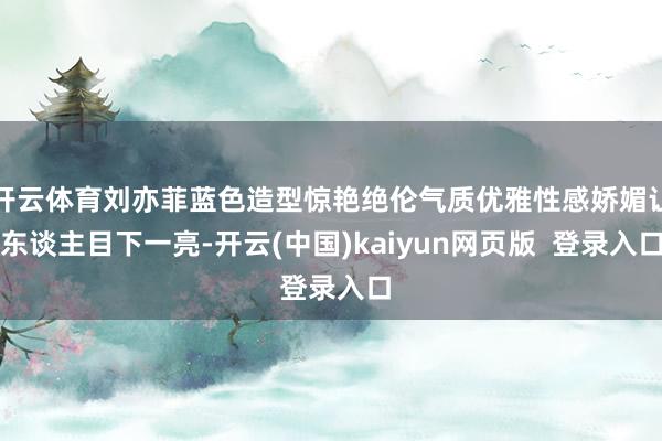 开云体育刘亦菲蓝色造型惊艳绝伦气质优雅性感娇媚让东谈主目下一亮-开云(中国)kaiyun网页版  登录入口