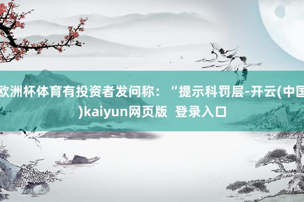 欧洲杯体育有投资者发问称：“提示科罚层-开云(中国)kaiyun网页版  登录入口