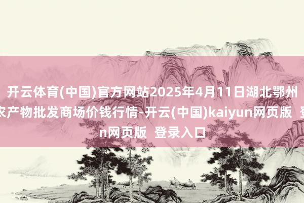 开云体育(中国)官方网站2025年4月11日湖北鄂州市蟠龙农产物批发商场价钱行情-开云(中国)kaiyun网页版  登录入口