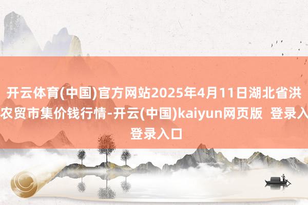 开云体育(中国)官方网站2025年4月11日湖北省洪湖农贸市集价钱行情-开云(中国)kaiyun网页版  登录入口