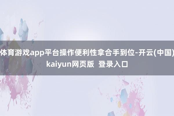 体育游戏app平台操作便利性拿合手到位-开云(中国)kaiyun网页版  登录入口