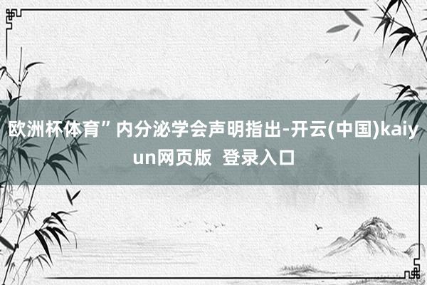 欧洲杯体育”内分泌学会声明指出-开云(中国)kaiyun网页版  登录入口