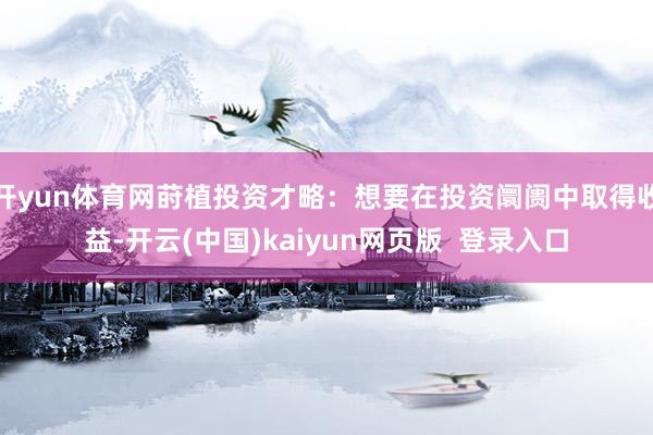 开yun体育网莳植投资才略:想要在投资阛阓中取得收益-开云(中国)kaiyun网页版 登录入口