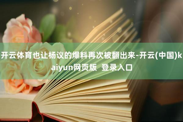 开云体育也让杨议的爆料再次被翻出来-开云(中国)kaiyun网页版  登录入口