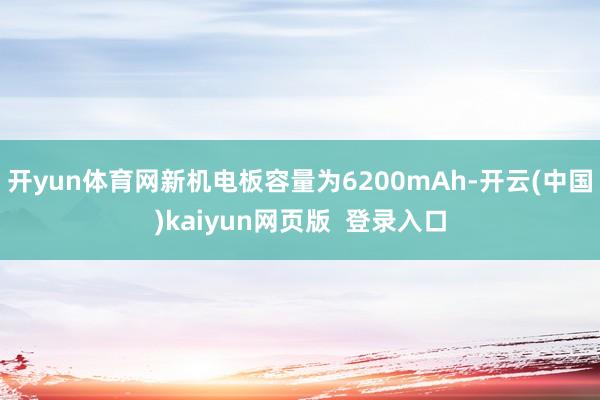 开yun体育网新机电板容量为6200mAh-开云(中国)kaiyun网页版  登录入口