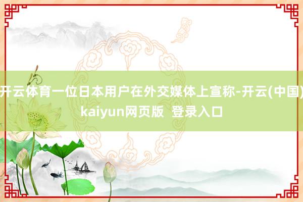 开云体育一位日本用户在外交媒体上宣称-开云(中国)kaiyun网页版  登录入口