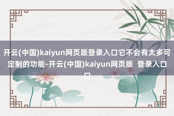 开云(中国)kaiyun网页版登录入口它不会有太多可定制的功能-开云(中国)kaiyun网页版  登录入口