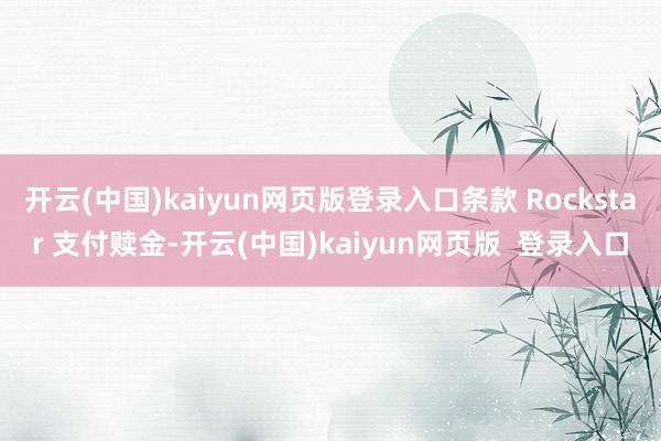 开云(中国)kaiyun网页版登录入口条款 Rockstar 支付赎金-开云(中国)kaiyun网页版  登录入口