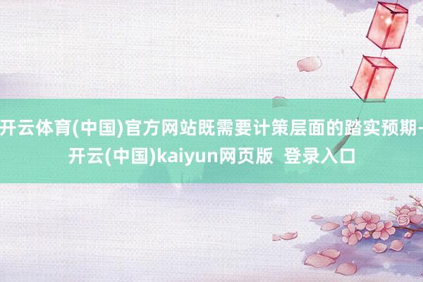 开云体育(中国)官方网站既需要计策层面的踏实预期-开云(中国)kaiyun网页版  登录入口