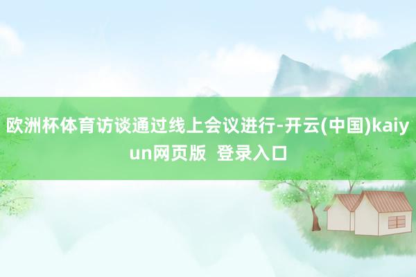 欧洲杯体育访谈通过线上会议进行-开云(中国)kaiyun网页版  登录入口