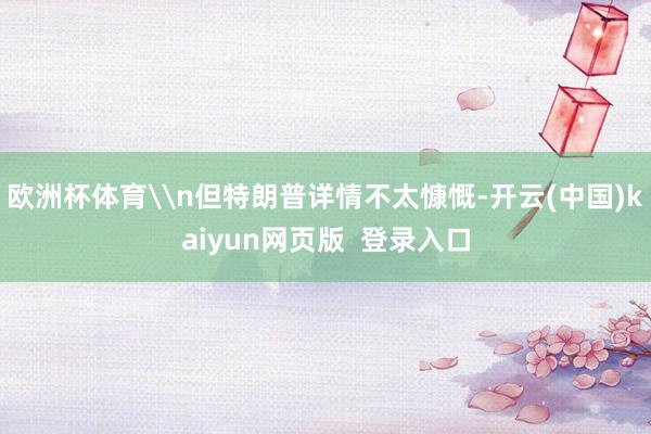 欧洲杯体育\n但特朗普详情不太慷慨-开云(中国)kaiyun网页版  登录入口