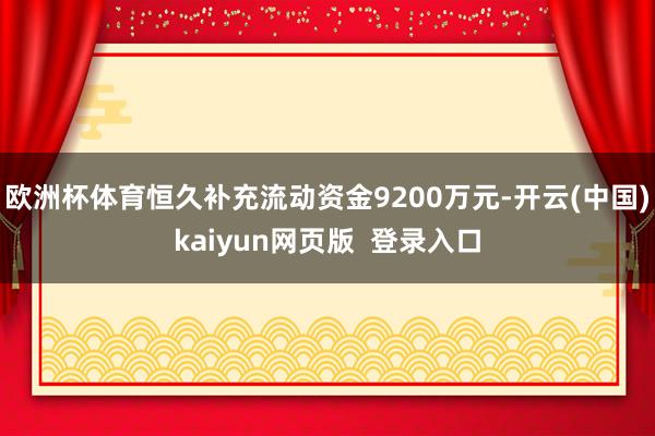 欧洲杯体育恒久补充流动资金9200万元-开云(中国)kaiyun网页版  登录入口