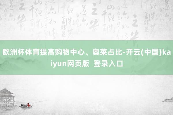 欧洲杯体育提高购物中心、奥莱占比-开云(中国)kaiyun网页版 登录入口