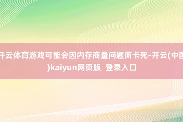 开云体育游戏可能会因内存商量问题而卡死-开云(中国)kaiyun网页版  登录入口