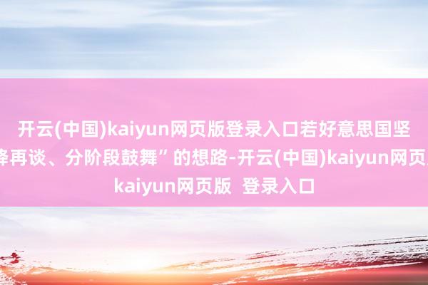 开云(中国)kaiyun网页版登录入口若好意思国坚捏访佛“先降再谈、分阶段鼓舞”的想路-开云(中国)kaiyun网页版  登录入口