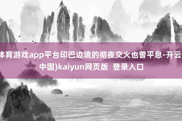 体育游戏app平台印巴边境的彻夜交火也曾平息-开云(中国)kaiyun网页版  登录入口