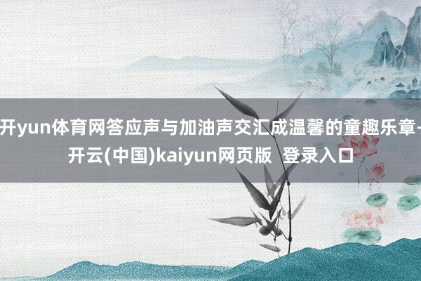 开yun体育网答应声与加油声交汇成温馨的童趣乐章-开云(中国)kaiyun网页版  登录入口