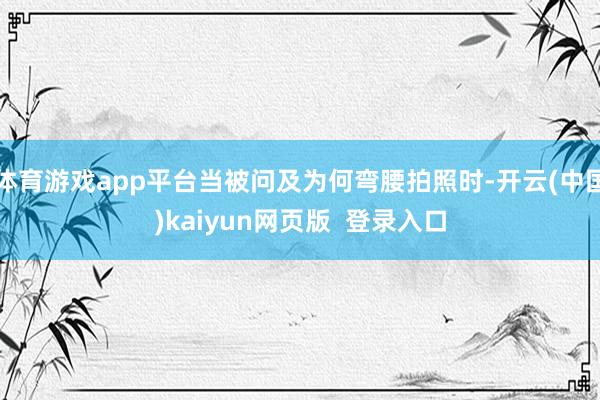 体育游戏app平台当被问及为何弯腰拍照时-开云(中国)kaiyun网页版  登录入口