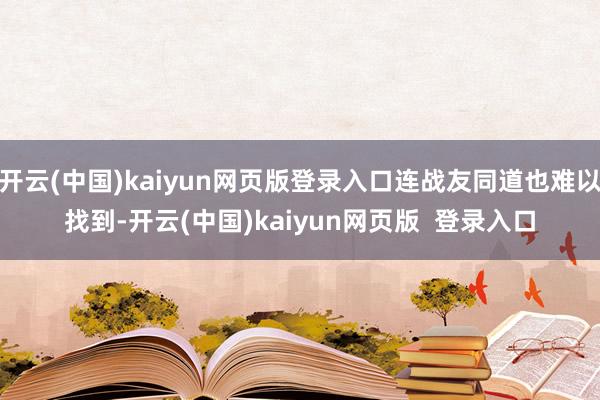 开云(中国)kaiyun网页版登录入口连战友同道也难以找到-开云(中国)kaiyun网页版  登录入口