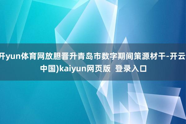 开yun体育网放胆晋升青岛市数字期间策源材干-开云(中国)kaiyun网页版  登录入口
