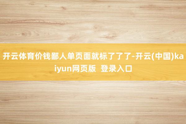 开云体育价钱鄙人单页面就标了了了-开云(中国)kaiyun网页版  登录入口