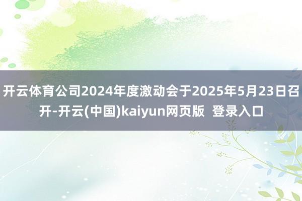 开云体育公司2024年度激动会于2025年5月23日召开-开云(中国)kaiyun网页版  登录入口