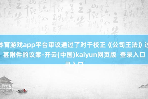 体育游戏app平台审议通过了对于校正《公司王法》过甚附件的议案-开云(中国)kaiyun网页版  登录入口