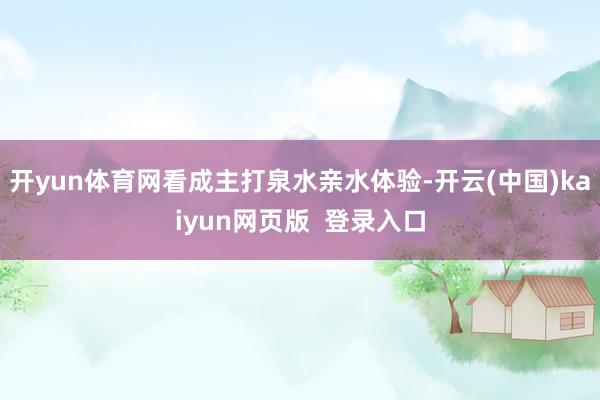 开yun体育网　　看成主打泉水亲水体验-开云(中国)kaiyun网页版  登录入口