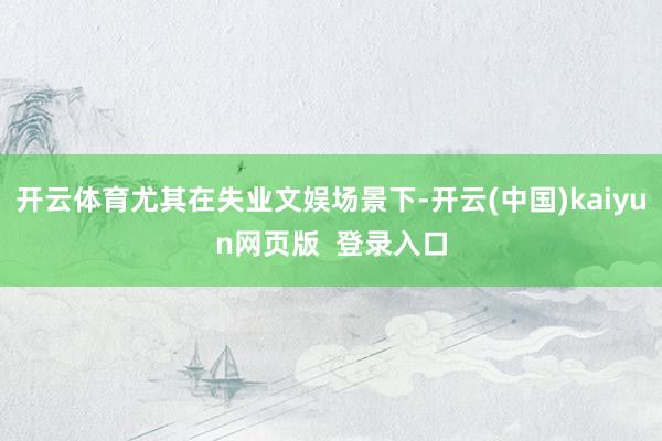 开云体育尤其在失业文娱场景下-开云(中国)kaiyun网页版  登录入口