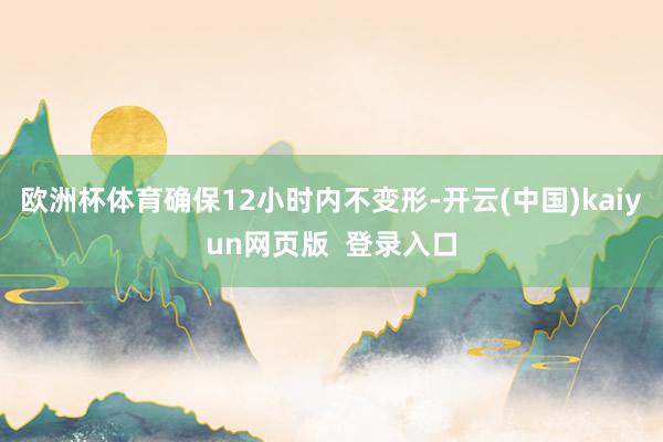 欧洲杯体育确保12小时内不变形-开云(中国)kaiyun网页版  登录入口
