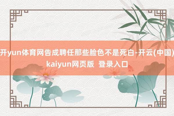 开yun体育网告成聘任那些脸色不是死白-开云(中国)kaiyun网页版  登录入口