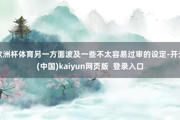 欧洲杯体育另一方面波及一些不太容易过审的设定-开云(中国)kaiyun网页版  登录入口