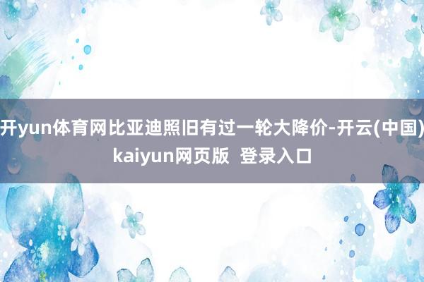 开yun体育网比亚迪照旧有过一轮大降价-开云(中国)kaiyun网页版  登录入口