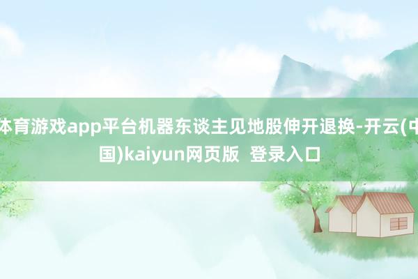 体育游戏app平台机器东谈主见地股伸开退换-开云(中国)kaiyun网页版  登录入口
