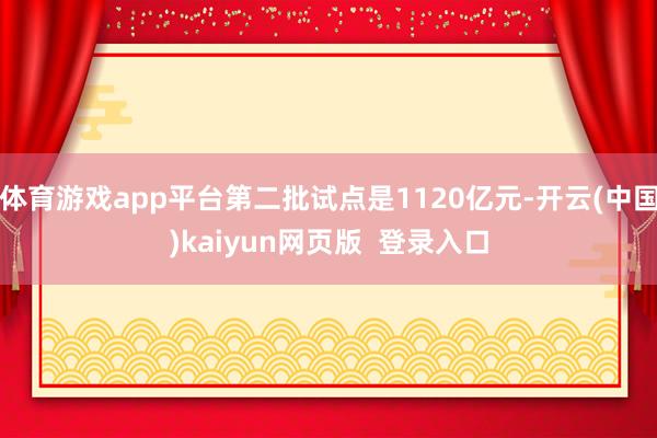 体育游戏app平台第二批试点是1120亿元-开云(中国)kaiyun网页版  登录入口