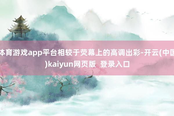 体育游戏app平台相较于荧幕上的高调出彩-开云(中国)kaiyun网页版  登录入口