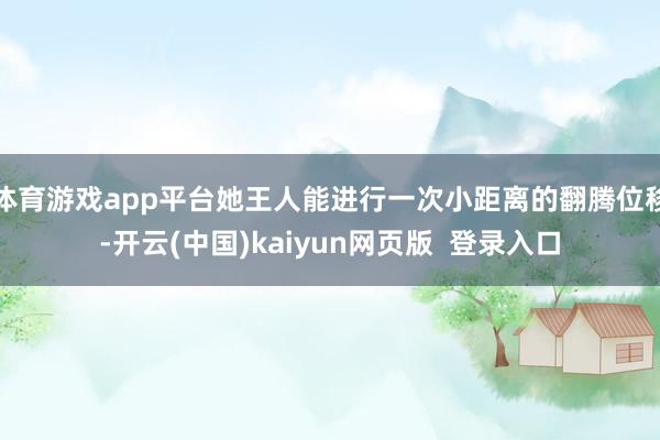 体育游戏app平台她王人能进行一次小距离的翻腾位移-开云(中国)kaiyun网页版  登录入口