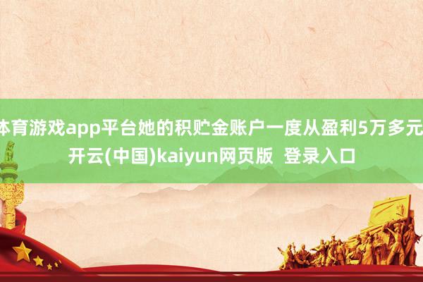 体育游戏app平台她的积贮金账户一度从盈利5万多元-开云(中国)kaiyun网页版  登录入口