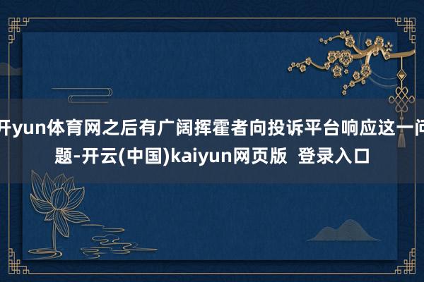 开yun体育网之后有广阔挥霍者向投诉平台响应这一问题-开云(中国)kaiyun网页版  登录入口