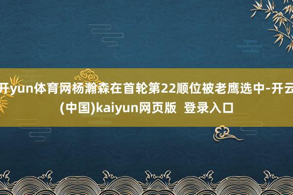 开yun体育网杨瀚森在首轮第22顺位被老鹰选中-开云(中国)kaiyun网页版  登录入口