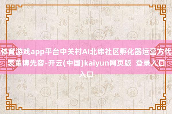 体育游戏app平台中关村AI北纬社区孵化器运营方代表董博先容-开云(中国)kaiyun网页版  登录入口