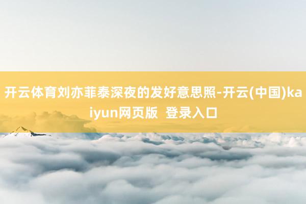 开云体育刘亦菲泰深夜的发好意思照-开云(中国)kaiyun网页版  登录入口