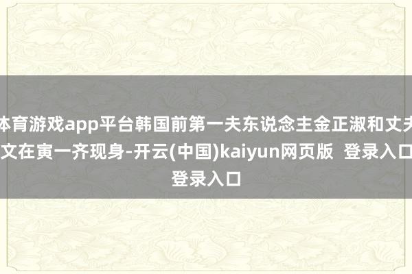体育游戏app平台韩国前第一夫东说念主金正淑和丈夫文在寅一齐现身-开云(中国)kaiyun网页版  登录入口