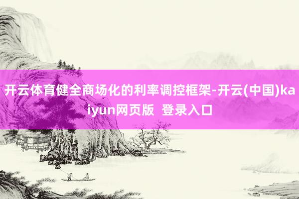 开云体育健全商场化的利率调控框架-开云(中国)kaiyun网页版  登录入口