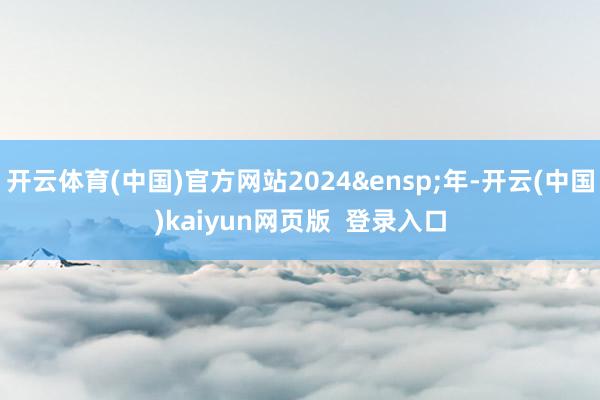 开云体育(中国)官方网站2024&ensp;年-开云(中国)kaiyun网页版  登录入口