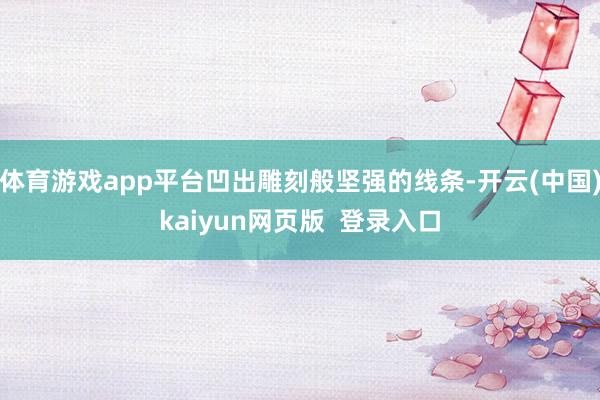 体育游戏app平台凹出雕刻般坚强的线条-开云(中国)kaiyun网页版  登录入口